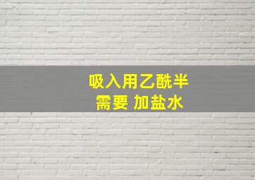 吸入用乙酰半 需要 加盐水